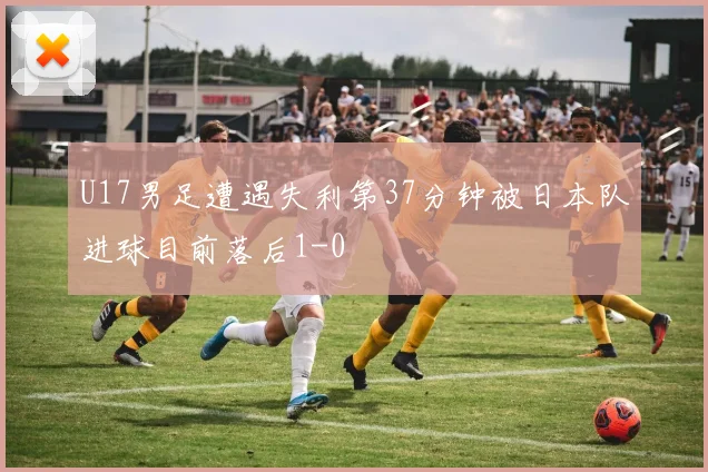 U17男足遭遇失利第37分钟被日本队进球目前落后1-0
