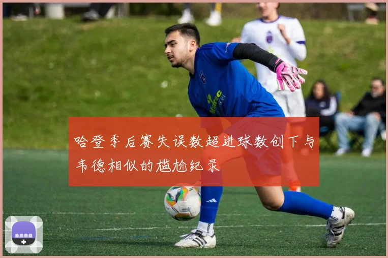 哈登季后赛失误数超进球数创下与韦德相似的尴尬纪录