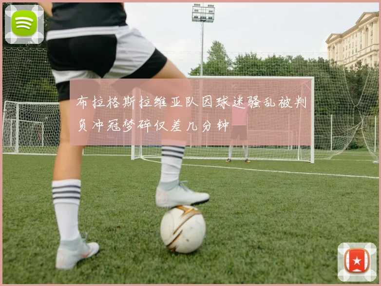 布拉格斯拉维亚队因球迷骚乱被判负冲冠梦碎仅差几分钟