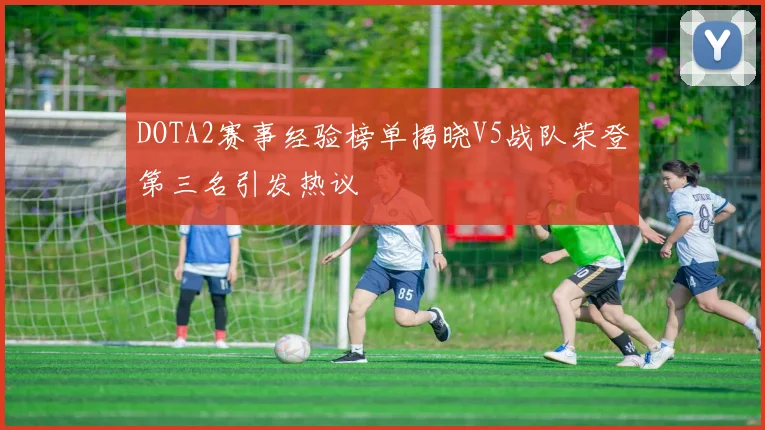 DOTA2赛事经验榜单揭晓V5战队荣登第三名引发热议