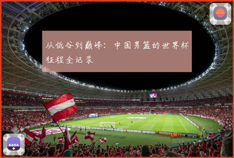 从低谷到巅峰：中国男篮的世界杯征程全记录